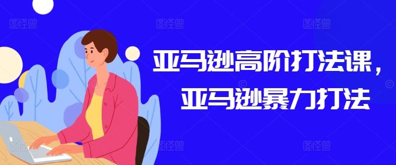 亚马逊高阶打法课，亚马逊暴力打法-创薯资源
