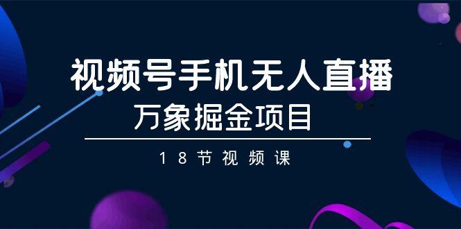 视频号手机无人直播-万象掘金项目(18节视频课)-创薯资源