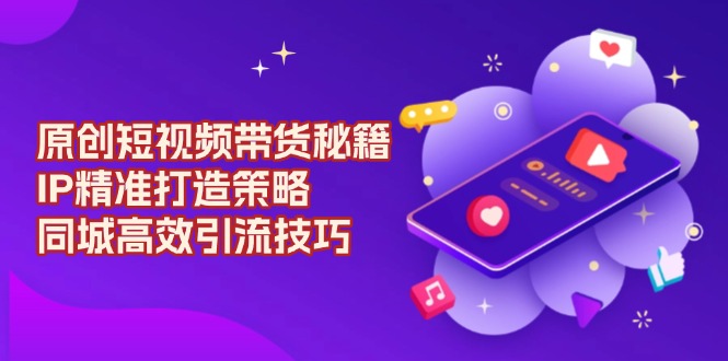 原创 短视频带货秘籍，IP精准打造策略，同城高效引流技巧-创薯资源