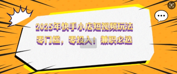 2025年快手小店短视频玩法，零门槛，零投入，兼职必选【揭秘】-创薯资源
