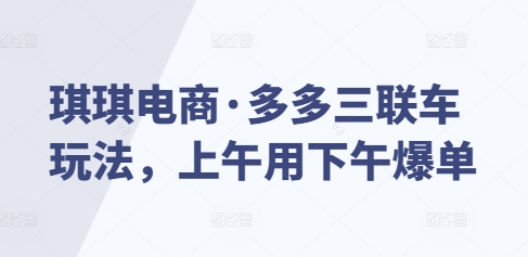 琪琪电商·多多三联车玩法，上午用下午爆单-创薯资源