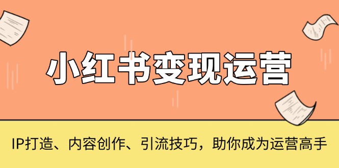 小红书变现运营，IP打造、内容创作、引流技巧，助你成为运营高手-创薯资源