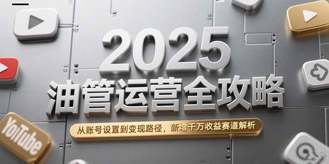 2025油管运营全攻略，从账号设置到变现路径，新增千万收益赛道解析-创薯资源