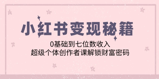 小红书变现秘籍：0基础到七位数收入，超级个体创作者课解锁财富密码-创薯资源