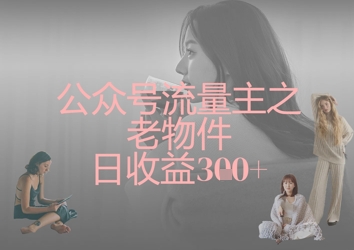 公众号流量主之老物件日收益300+-创薯资源