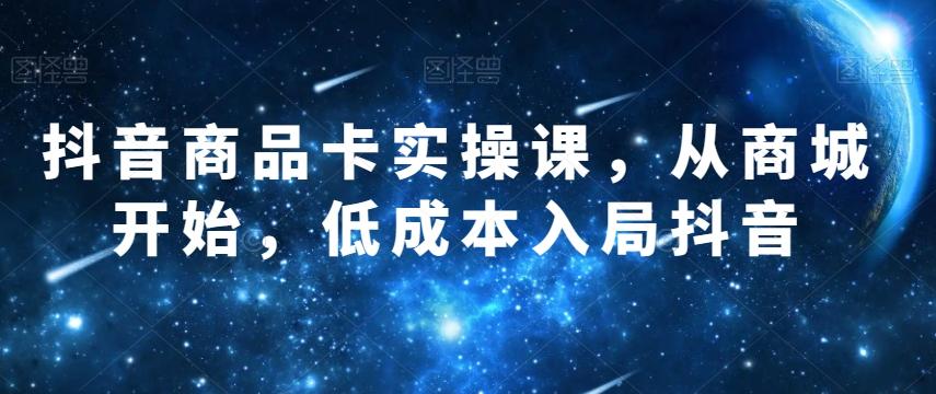 抖音商品卡实操课，从商城开始，低成本入局抖音-创薯资源