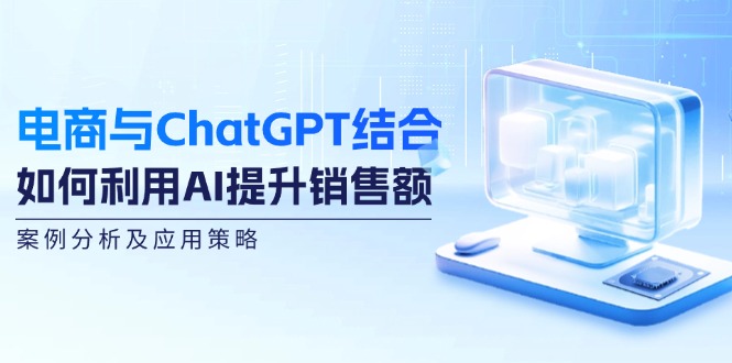 电商与ChatGPT结合：如何利用AI提升销售额，案例分析及应用策略-创薯资源