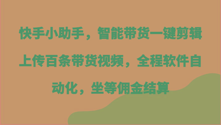 快手小助手，智能带货一键剪辑上传百条带货视频，全程软件自动化，坐等佣金结算-创薯资源