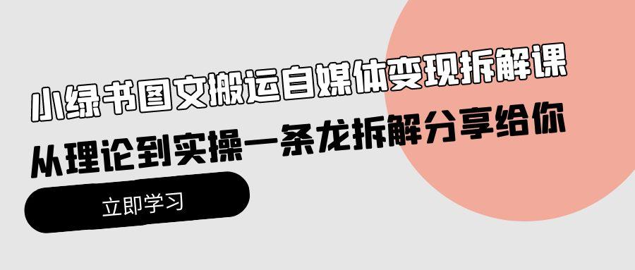 (10055期)小绿书图文搬运自媒体变现拆解课，从理论到实操一条龙拆解分享给你-创薯资源