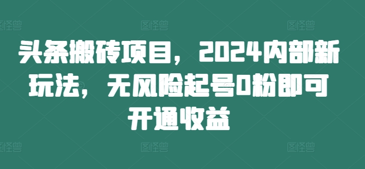 头条搬砖项目，2024内部新玩法，无风险起号0粉即可开通收益-创薯资源