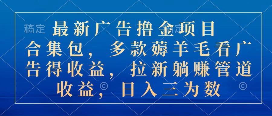 最新广告撸金项目合集包，多款薅羊毛看广告收益 拉新管道收益，日入三为数-创薯资源