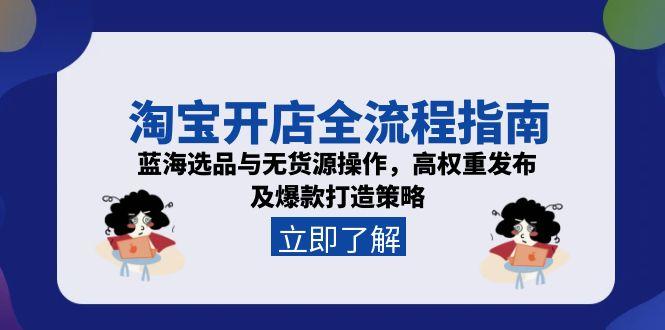 淘宝开店全流程指南，蓝海选品与无货源操作，高权重发布及爆款打造策略-创薯资源