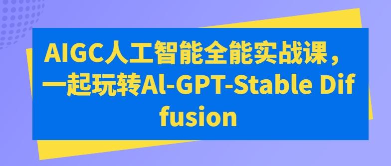 AIGC人工智能全能实战课，一起玩转Al-GPT-Stable Diffusion-创薯资源