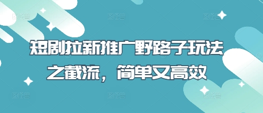 短剧拉新推广野路子玩法之截流，简单又高效-创薯资源