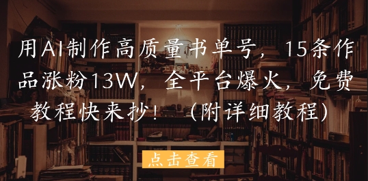 用AI制作高质量书单号，15条作品涨粉13W，全平台爆火，免费教程快来抄(附详细教程)-创薯资源