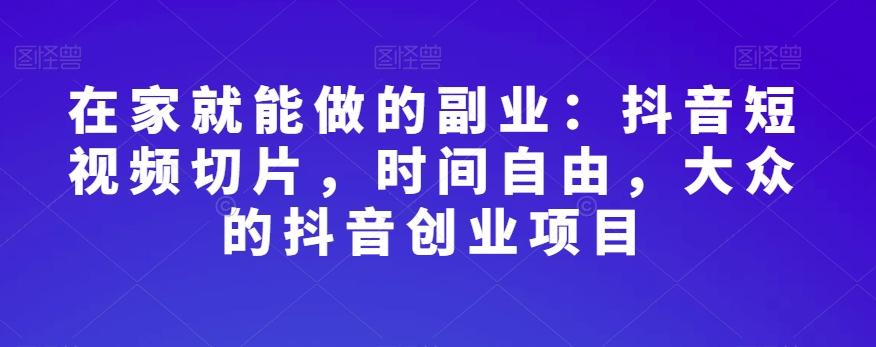 在家就能做的副业：抖音短视频切片，时间自由，大众的抖音创业项目-创薯资源