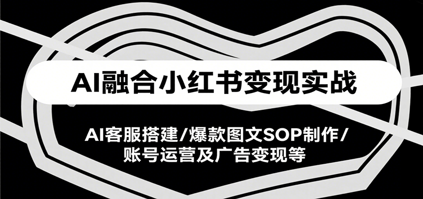 AI融合小红书变现实战课，AI客服搭建/爆款图文SOP制作/账号运营及广告变现等-创薯资源