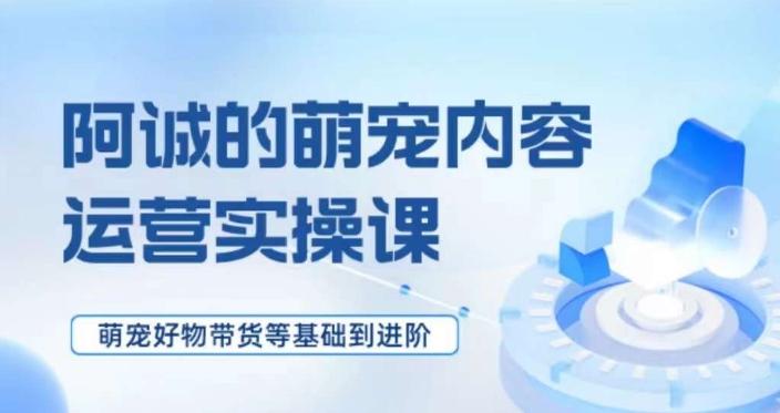萌宠短视频运营实操课，​萌宠好物带货基础到进阶-创薯资源