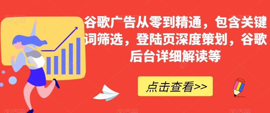 谷歌广告从零到精通，包含关键词筛选，登陆页深度策划，谷歌后台详细解读等-创薯资源