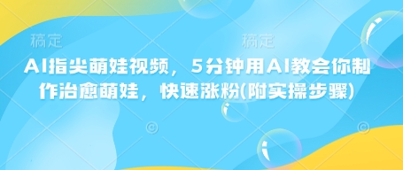 AI指尖萌娃视频，5分钟用AI教会你制作治愈萌娃，快速涨粉(附实操步骤)-创薯资源
