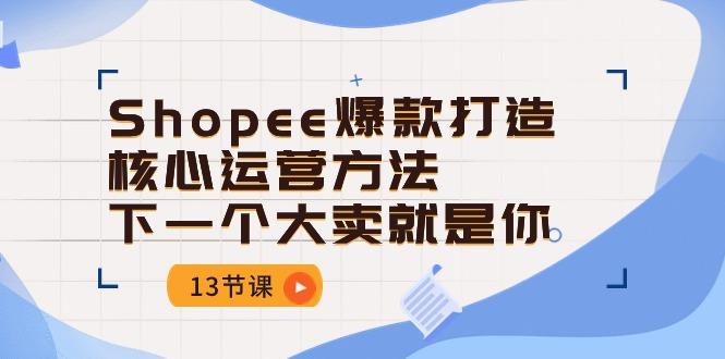 Shopee-爆款打造核心运营方法，下一个大卖就是你(13节课-创薯资源