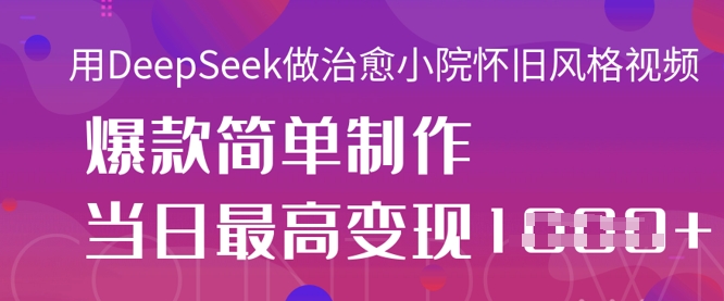 用DeepSeek做治愈小院怀旧风格视频，爆款轻松制作，当日最高变现1k-创薯资源