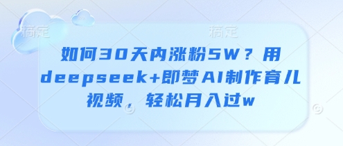 如何30天内涨粉5W？用deepseek+即梦AI制作育儿视频，轻松月入过w-创薯资源