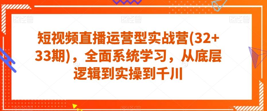 短视频直播运营型实战营(32+33期)，全面系统学习，从底层逻辑到实操到千川-创薯资源