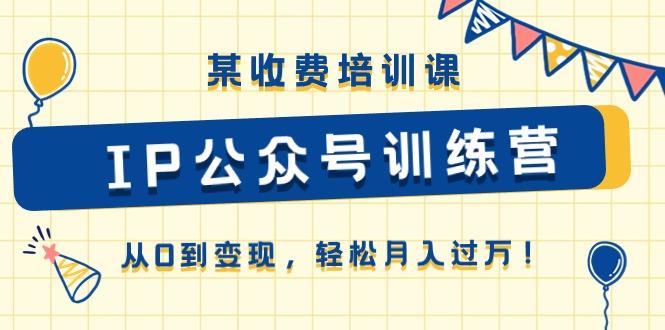 某收费培训课《IP公众号训练营》从0到变现，轻松月入过万！-创薯资源