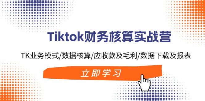 Tiktok财务核算实战营：TK业务模式/数据核算/应收款及毛利/数据下载及报表-创薯资源
