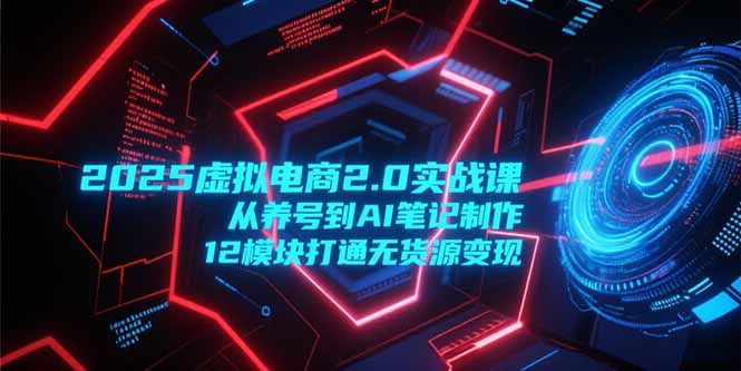 2025虚拟电商2.0实战课，从养号到AI笔记制作，12模块打通无货源变现-创薯资源