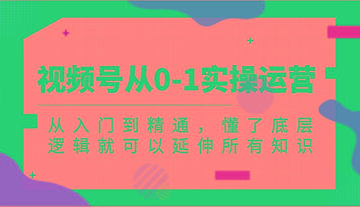 视频号从0-1实操运营，从入门到精通，懂了底层逻辑就可以延伸所有知识(更新2024.7)-创薯资源