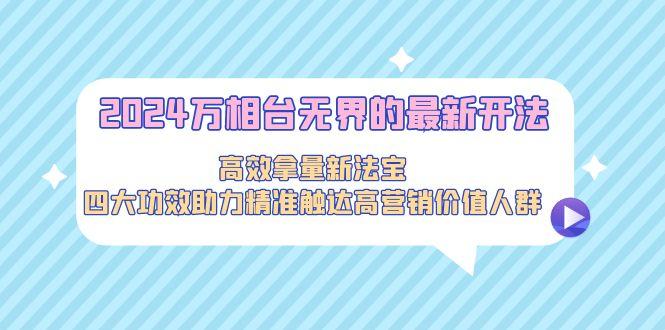 2024万相台无界的最新开法，高效拿量新法宝，四大功效助力精准触达高营…-创薯资源