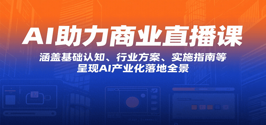 AI助力商业直播课：涵盖基础认知、行业方案、实施指南等，呈现AI产业化落地全景-创薯资源