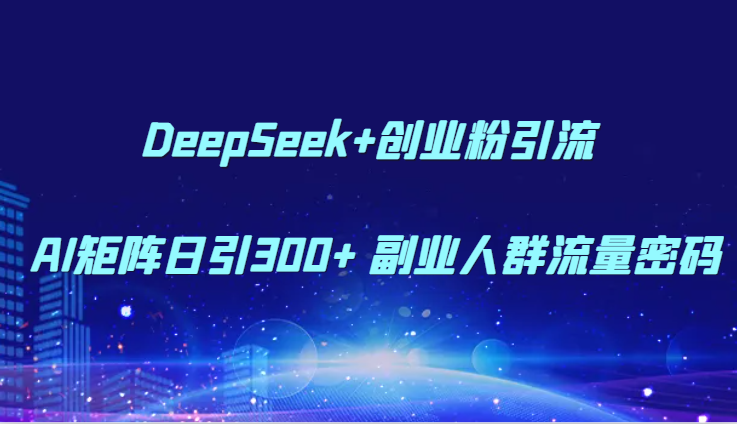 DeepSeek+创业粉引流 AI矩阵日引300+ 副业人群流量密码-创薯资源