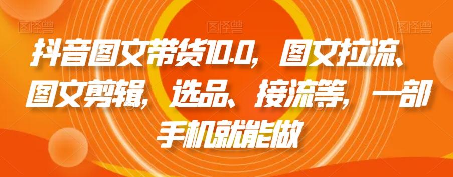 抖音图文带货10.0，图文拉流、图文剪辑，选品、接流等，一部手机就能做-创薯资源