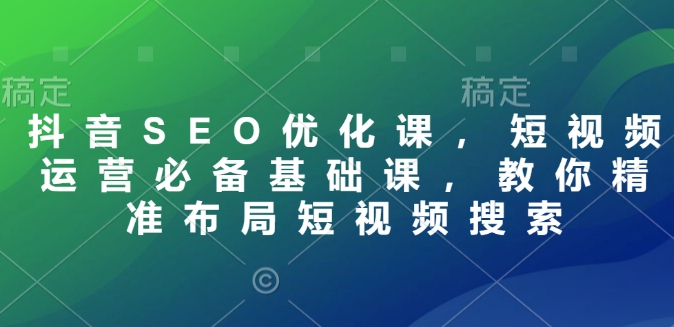 抖音SEO优化课，短视频运营必备基础课，教你精准布局短视频搜索-创薯资源