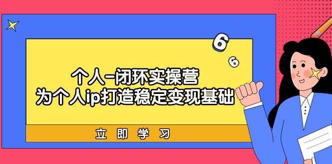 (9331期)个人-闭环实操营：为个人ip打造稳定变现基础，从价值定位/爆款打造/产品…-创薯资源
