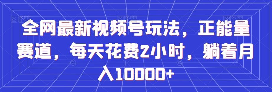 全网最新视频号玩法，正能量赛道，每天花费2小时，躺着月入10000+【揭秘】-创薯资源