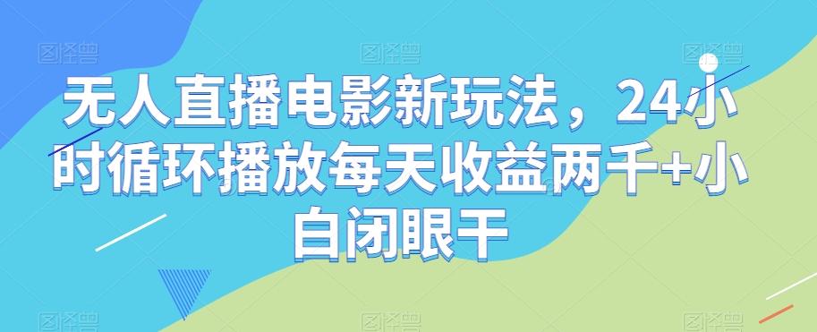 无人直播电影新玩法，24小时循环播放每天收益两千+小白闭眼干【揭秘】-创薯资源