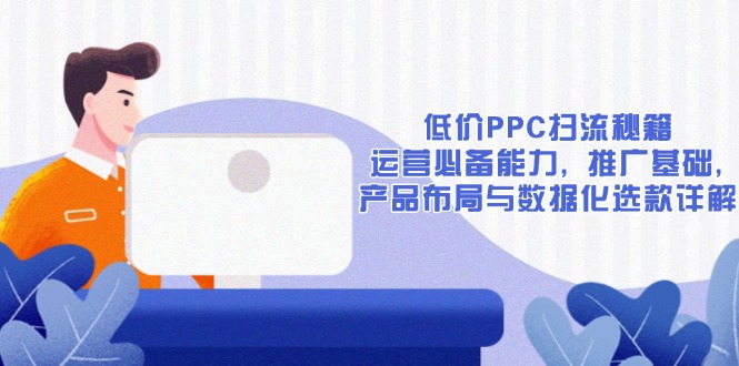 低价PPC扫流秘籍：运营必备能力, 推广基础, 产品布局与数据化选款详解-创薯资源