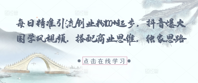 每日精准引流创业粉100+起步，抖音爆火国学风视频，搭配商业思维，独家思路-创薯资源