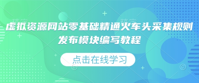 虚拟资源网站零基础精通火车头采集规则发布模块编写教程-创薯资源