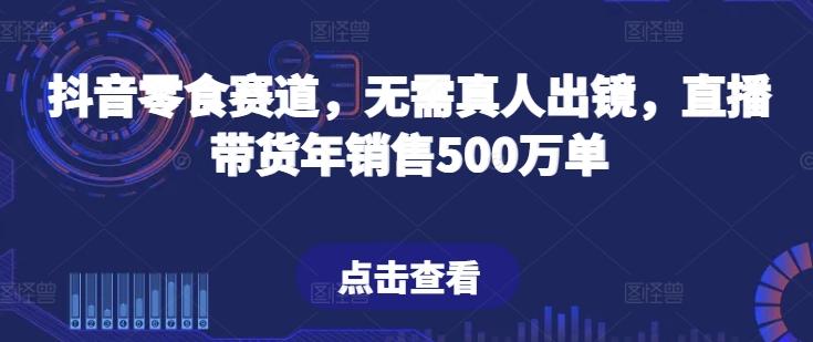 抖音零食赛道，无需真人出镜，直播带货年销售500万单【揭秘】-创薯资源