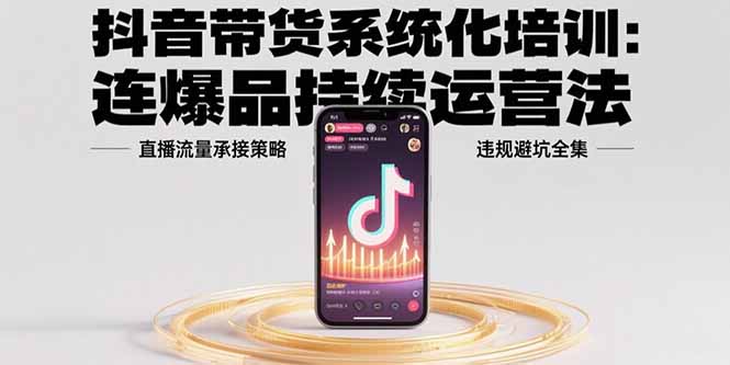 抖音带货系统化培训：连爆品持续运营法，直播流量承接策略，违规避坑全集-创薯资源