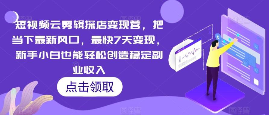 短视频云剪辑探店变现营，把当下最新风口，最快7天变现，新手小白也能轻松创造稳定副业收入-创薯资源