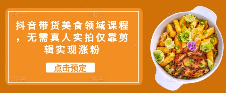 抖音带货美食领域课程，无需真人实拍仅靠剪辑实现涨粉-创薯资源