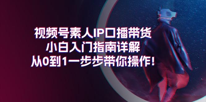 视频号素人IP口播带货小白入门指南详解，从0到1一步步带你操作!-创薯资源