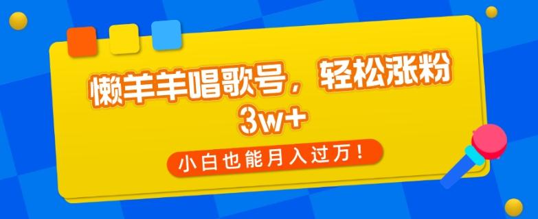 懒羊羊唱歌号，轻松涨粉3w+，小白也能轻松月入过万！-创薯资源