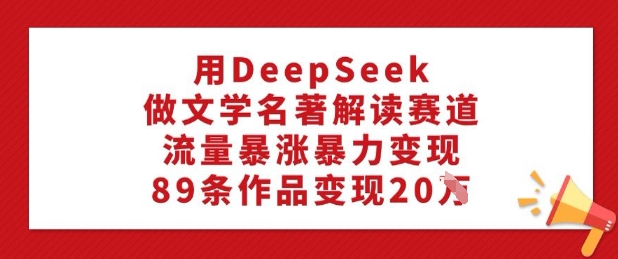 用DeepSeek做文学名著解读赛道，流量暴涨暴力变现，89条作品变现20W-创薯资源